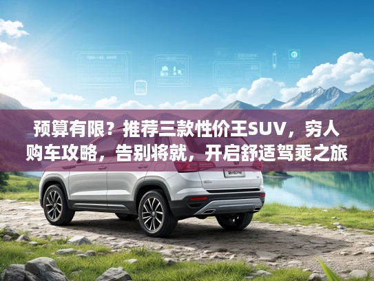 预算有限？推荐三款性价王SUV，穷人购车攻略，告别将就，开启舒适驾乘之旅