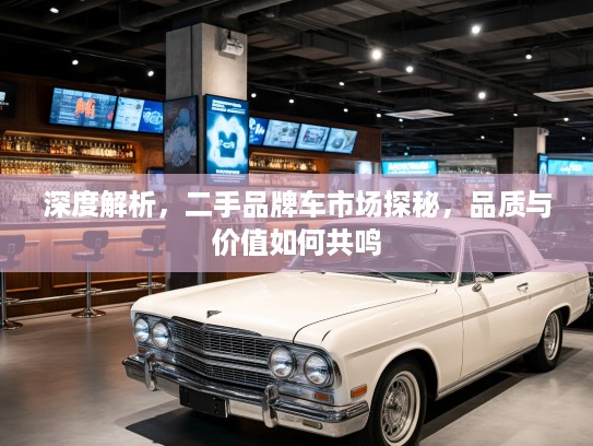 深度解析，二手品牌车市场探秘，品质与价值如何共鸣