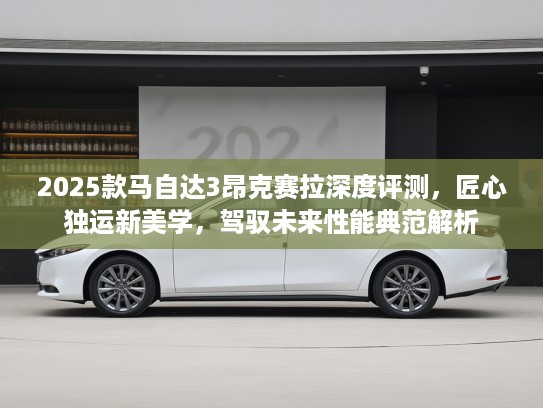 2025款马自达3昂克赛拉深度评测，匠心独运新美学，驾驭未来性能典范解析