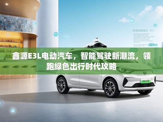 鑫源E3L电动汽车，智能驾驶新潮流，领跑绿色出行时代攻略