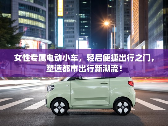 女性专属电动小车，轻启便捷出行之门，塑造都市出行新潮流！