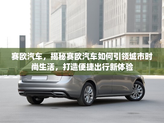赛欧汽车，揭秘赛欧汽车如何引领城市时尚生活，打造便捷出行新体验