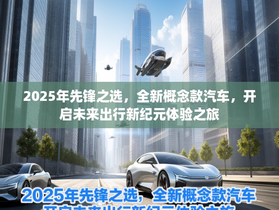 2025年先锋之选，全新概念款汽车，开启未来出行新纪元体验之旅