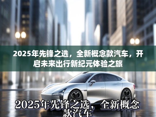 2025年先锋之选，全新概念款汽车，开启未来出行新纪元体验之旅