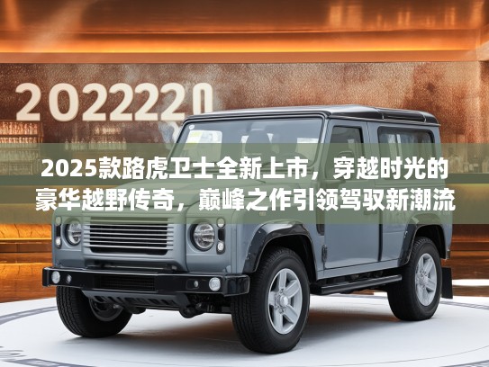 2025款路虎卫士全新上市，穿越时光的豪华越野传奇，巅峰之作引领驾驭新潮流