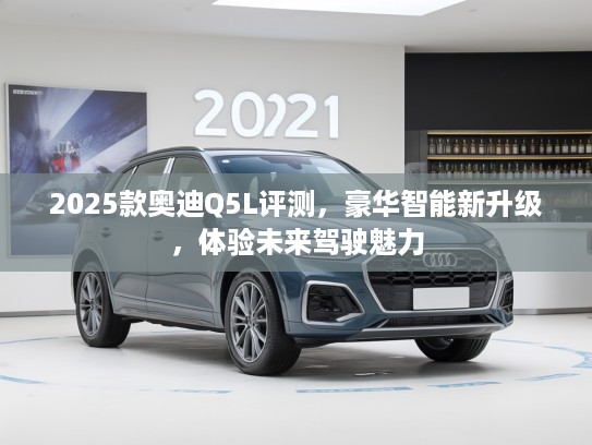 2025款奥迪Q5L评测，豪华智能新升级，体验未来驾驶魅力