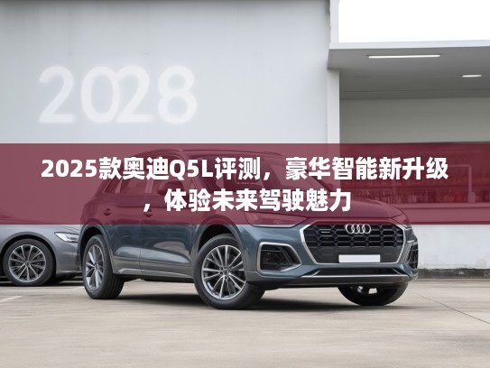 2025款奥迪Q5L评测，豪华智能新升级，体验未来驾驶魅力