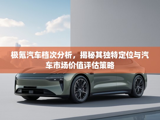 极氪汽车档次分析，揭秘其独特定位与汽车市场价值评估策略