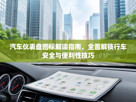 汽车仪表盘图标解读指南，全面解锁行车安全与便利性技巧