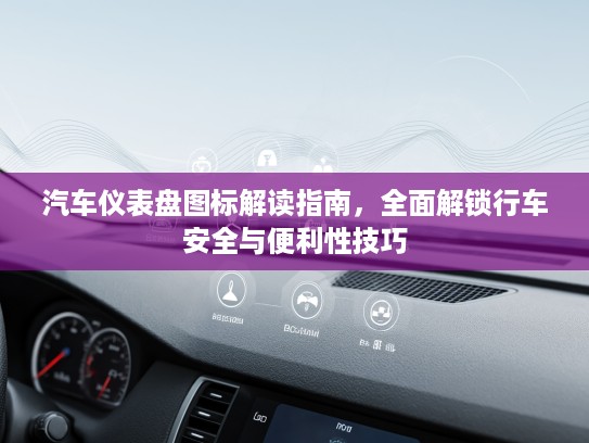 汽车仪表盘图标解读指南，全面解锁行车安全与便利性技巧