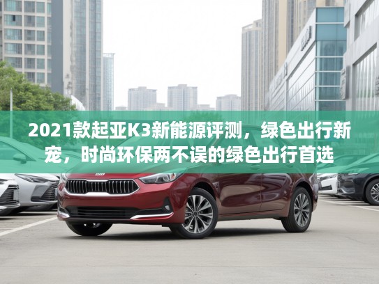2021款起亚K3新能源评测，绿色出行新宠，时尚环保两不误的绿色出行首选