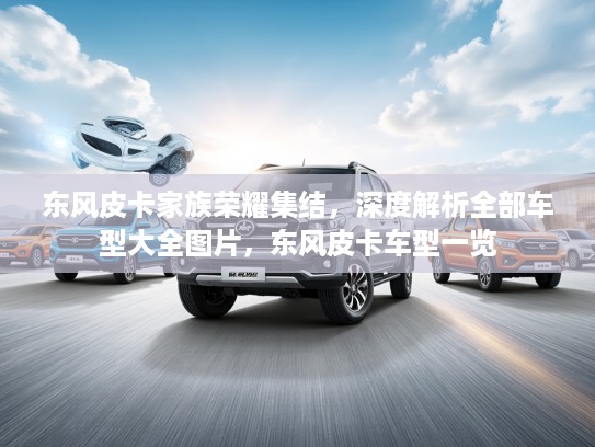 东风皮卡家族荣耀集结，深度解析全部车型大全图片，东风皮卡车型一览
