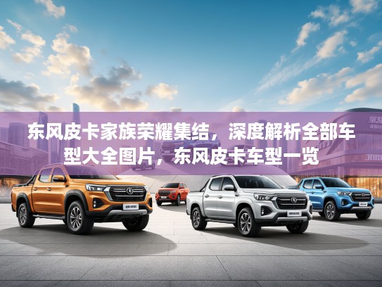 东风皮卡家族荣耀集结，深度解析全部车型大全图片，东风皮卡车型一览
