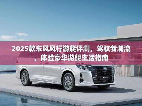 2025款东风风行游艇评测，驾驭新潮流，体验豪华游艇生活指南