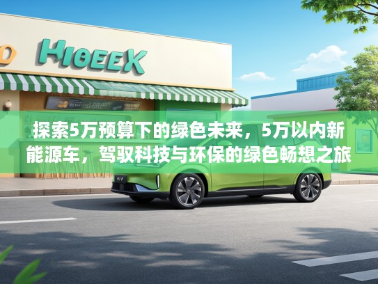 探索5万预算下的绿色未来，5万以内新能源车，驾驭科技与环保的绿色畅想之旅