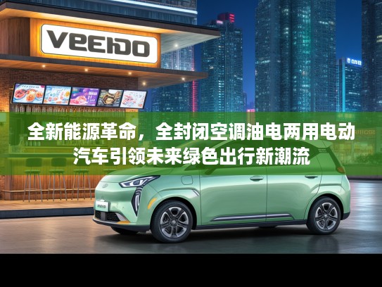 全新能源革命，全封闭空调油电两用电动汽车引领未来绿色出行新潮流