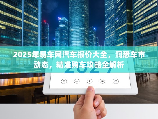 2025年易车网汽车报价大全，洞悉车市动态，精准购车攻略全解析