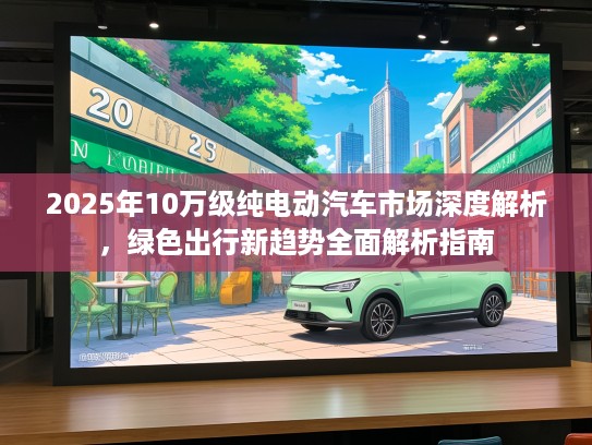 2025年10万级纯电动汽车市场深度解析,绿色出行新趋势全面解析指南 2025年10万级纯电动汽车市场深度解析,绿色出行新趋势全面解析指南