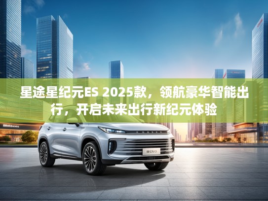 星途星纪元ES 2025款，领航豪华智能出行，开启未来出行新纪元体验