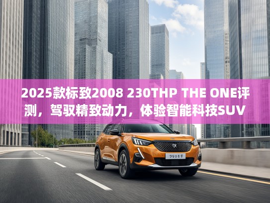2025款标致2008 230THP THE ONE评测,驾驭精致动力,体验智能科技SUV魅力 2025款标致2008 230THP THE ONE评测,驾驭精致动力,体验智能科技SUV魅力