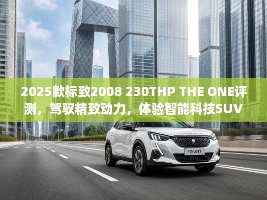 2025款标致2008 230THP THE ONE评测,驾驭精致动力,体验智能科技SUV魅力 2025款标致2008 230THP THE ONE评测,驾驭精致动力,体验智能科技SUV魅力