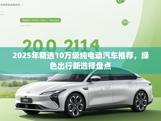 2025年精选10万级纯电动汽车推荐，绿色出行新选择盘点