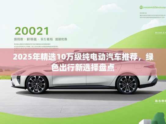2025年精选10万级纯电动汽车推荐，绿色出行新选择盘点