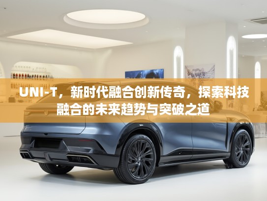 UNI-T，新时代融合创新传奇，探索科技融合的未来趋势与突破之道