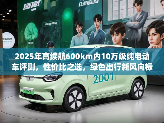 2025年高续航600km内10万级纯电动车评测，性价比之选，绿色出行新风向标！