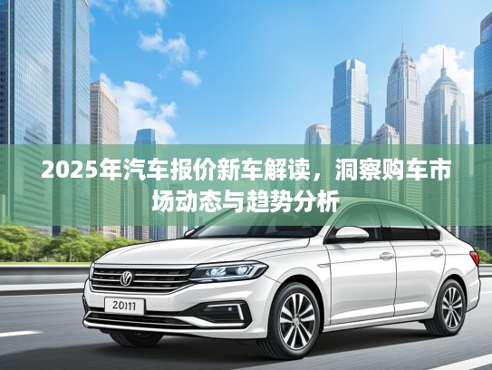 2025年汽车报价新车解读，洞察购车市场动态与趋势分析