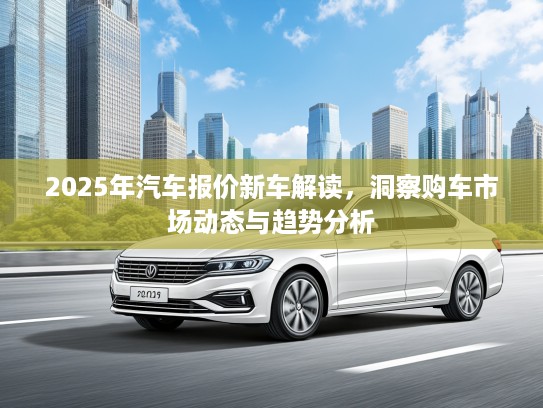 2025年汽车报价新车解读，洞察购车市场动态与趋势分析