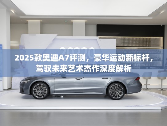 2025款奥迪A7评测，豪华运动新标杆，驾驭未来艺术杰作深度解析