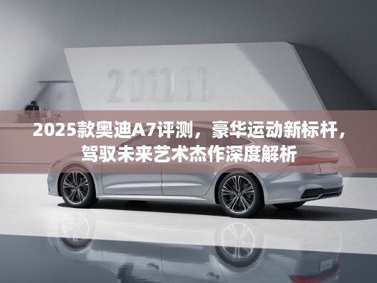 2025款奥迪A7评测，豪华运动新标杆，驾驭未来艺术杰作深度解析