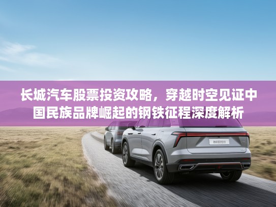 长城汽车股票投资攻略，穿越时空见证中国民族品牌崛起的钢铁征程深度解析