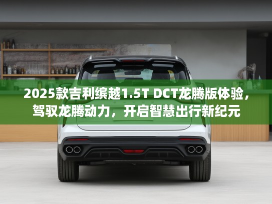 2025款吉利缤越1.5T DCT龙腾版体验，驾驭龙腾动力，开启智慧出行新纪元