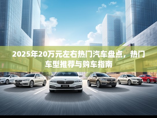 2025年20万元左右热门汽车盘点，热门车型推荐与购车指南