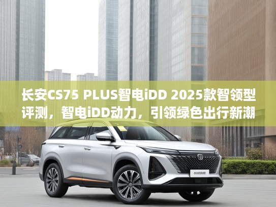 长安CS75 PLUS智电iDD 2025款智领型评测，智电iDD动力，引领绿色出行新潮流体验
