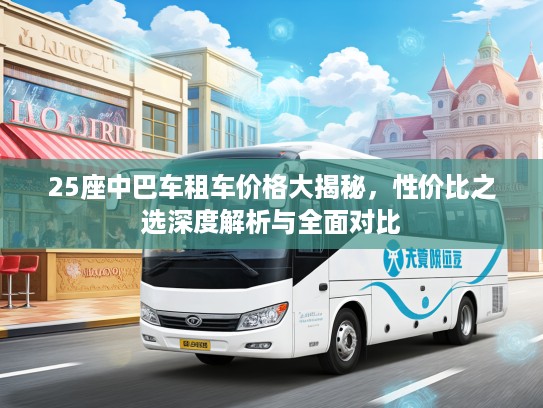 25座中巴车租车价格大揭秘，性价比之选深度解析与全面对比