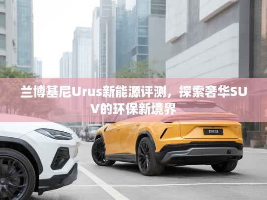 兰博基尼Urus新能源评测，探索奢华SUV的环保新境界