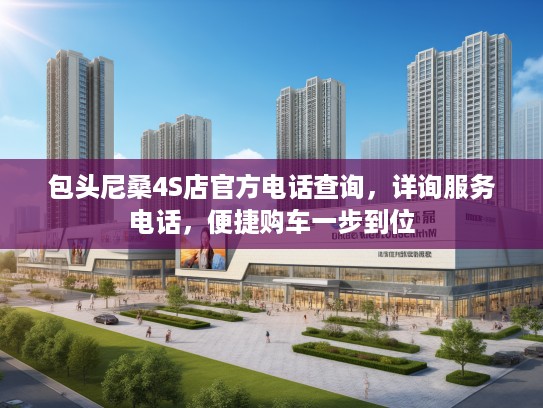 包头尼桑4S店官方电话查询，详询服务电话，便捷购车一步到位