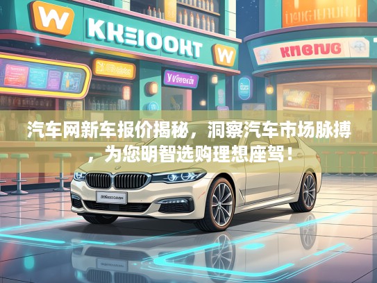 汽车网新车报价揭秘，洞察汽车市场脉搏，为您明智选购理想座驾！
