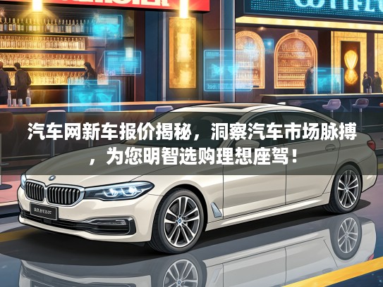 汽车网新车报价揭秘，洞察汽车市场脉搏，为您明智选购理想座驾！