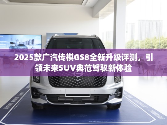 2025款广汽传祺GS8全新升级评测，引领未来SUV典范驾驭新体验