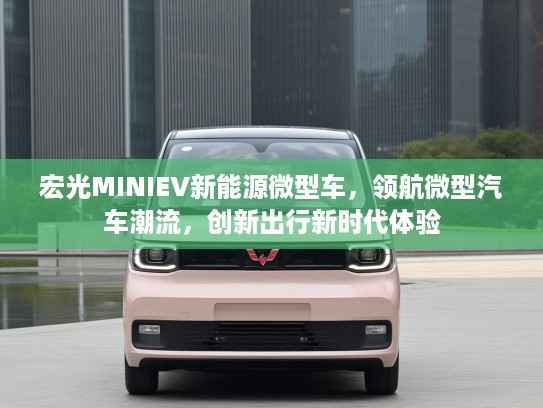 宏光MINIEV新能源微型车,领航微型汽车潮流,创新出行新时代体验 宏光MINIEV新能源微型车,领航微型汽车潮流,创新出行新时代体验