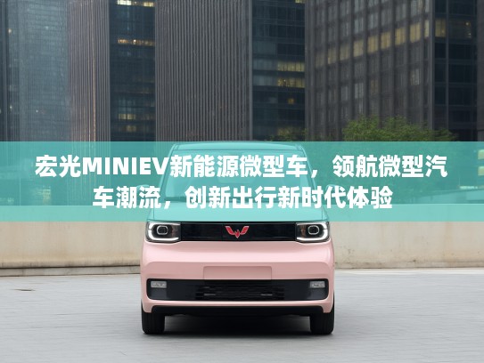宏光MINIEV新能源微型车,领航微型汽车潮流,创新出行新时代体验 宏光MINIEV新能源微型车,领航微型汽车潮流,创新出行新时代体验