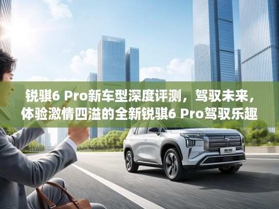 锐骐6 Pro新车型深度评测，驾驭未来，体验激情四溢的全新锐骐6 Pro驾驭乐趣