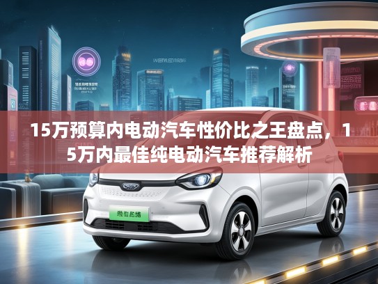 15万预算内电动汽车性价比之王盘点，15万内最佳纯电动汽车推荐解析