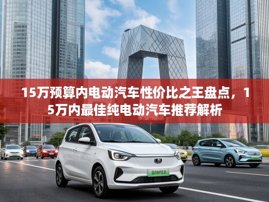 15万预算内电动汽车性价比之王盘点，15万内最佳纯电动汽车推荐解析