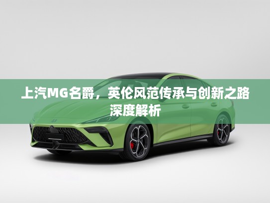 上汽MG名爵，英伦风范传承与创新之路深度解析