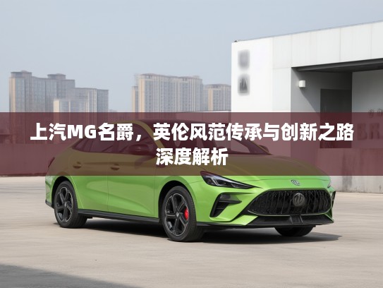 上汽MG名爵，英伦风范传承与创新之路深度解析